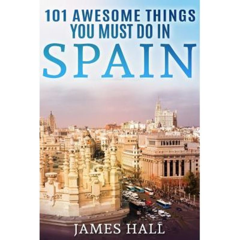 Spain: 101 Awesome Things You Must Do in Spain: Spain Travel Guide to the Best o